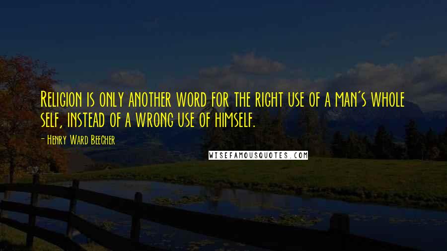 Henry Ward Beecher Quotes: Religion is only another word for the right use of a man's whole self, instead of a wrong use of himself.