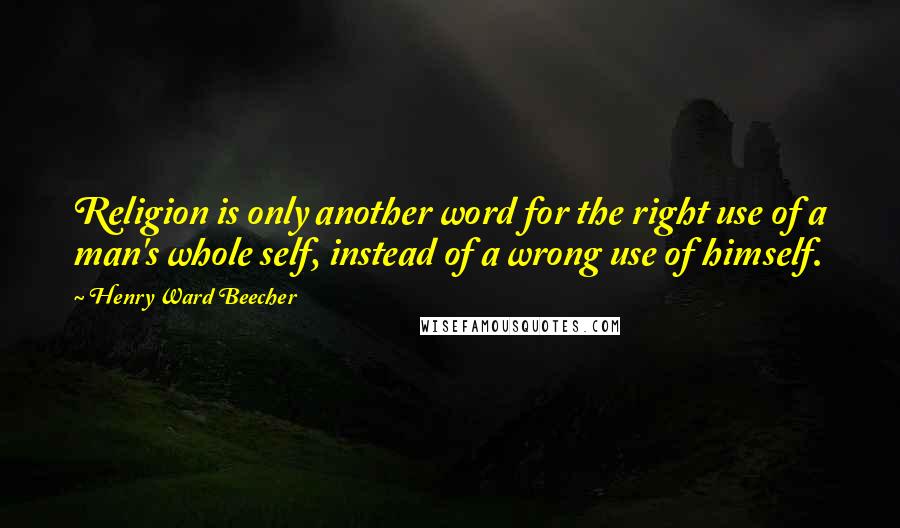 Henry Ward Beecher Quotes: Religion is only another word for the right use of a man's whole self, instead of a wrong use of himself.