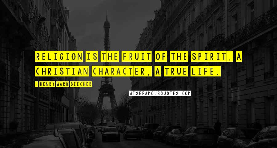 Henry Ward Beecher Quotes: Religion is the fruit of the Spirit, a Christian character, a true life.