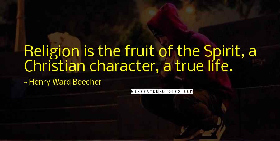 Henry Ward Beecher Quotes: Religion is the fruit of the Spirit, a Christian character, a true life.