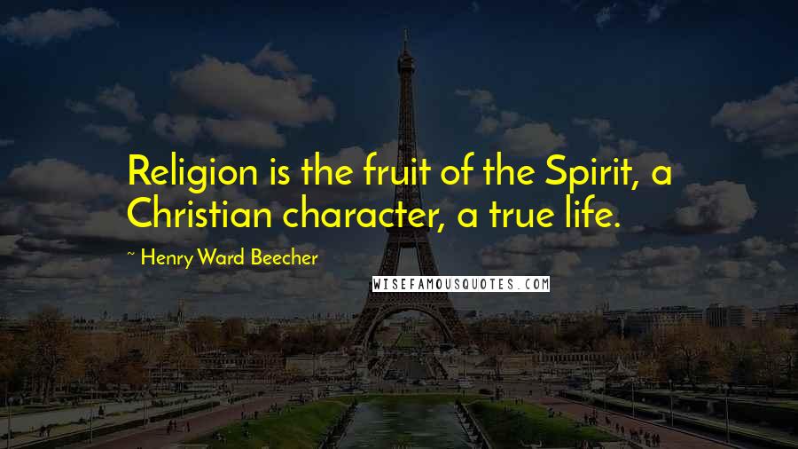 Henry Ward Beecher Quotes: Religion is the fruit of the Spirit, a Christian character, a true life.