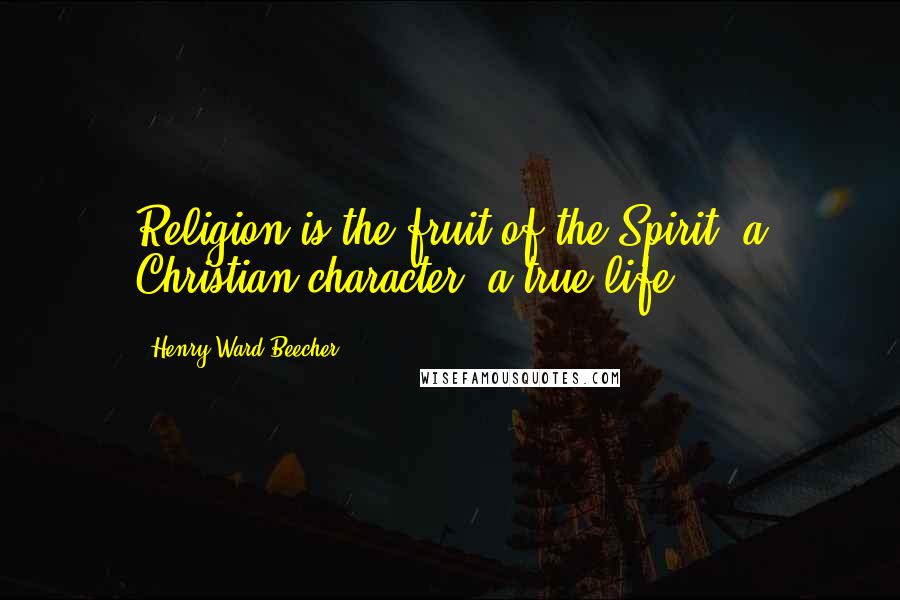 Henry Ward Beecher Quotes: Religion is the fruit of the Spirit, a Christian character, a true life.