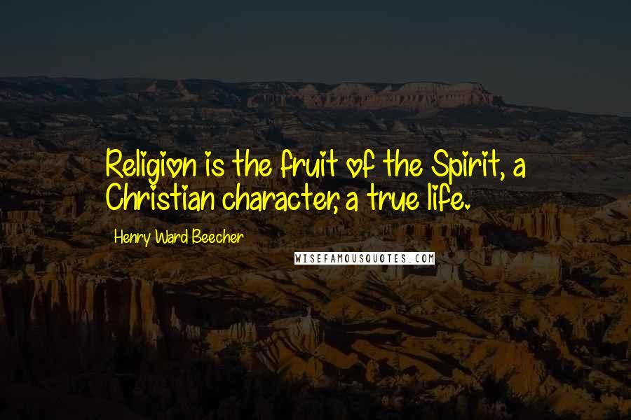 Henry Ward Beecher Quotes: Religion is the fruit of the Spirit, a Christian character, a true life.