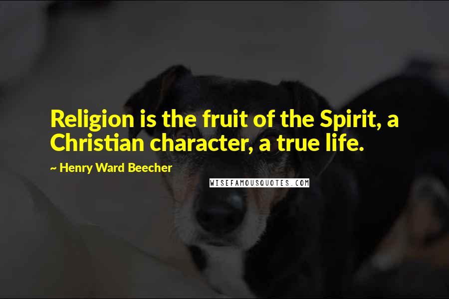 Henry Ward Beecher Quotes: Religion is the fruit of the Spirit, a Christian character, a true life.