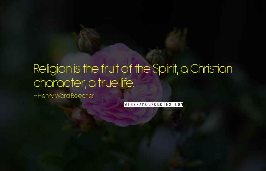 Henry Ward Beecher Quotes: Religion is the fruit of the Spirit, a Christian character, a true life.