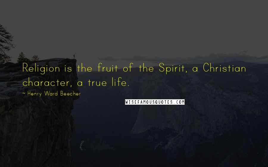 Henry Ward Beecher Quotes: Religion is the fruit of the Spirit, a Christian character, a true life.