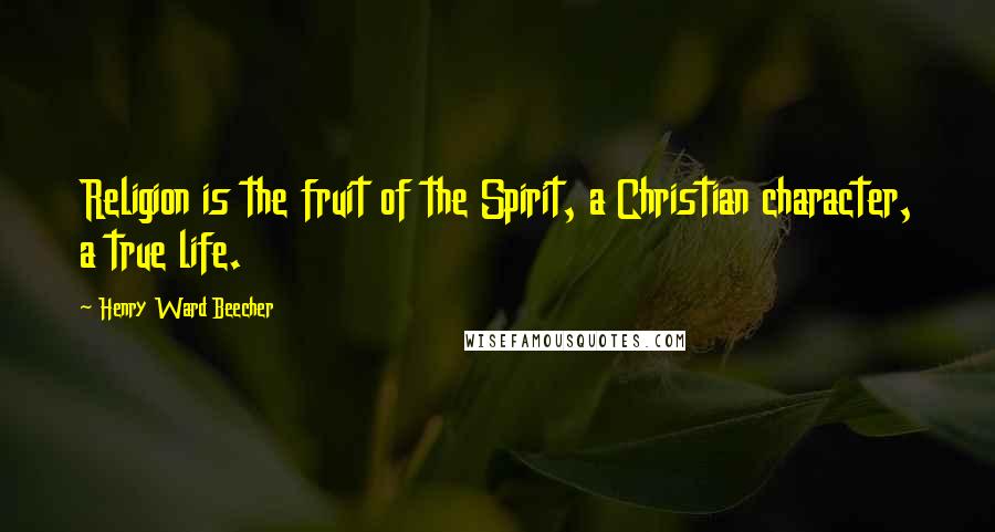 Henry Ward Beecher Quotes: Religion is the fruit of the Spirit, a Christian character, a true life.