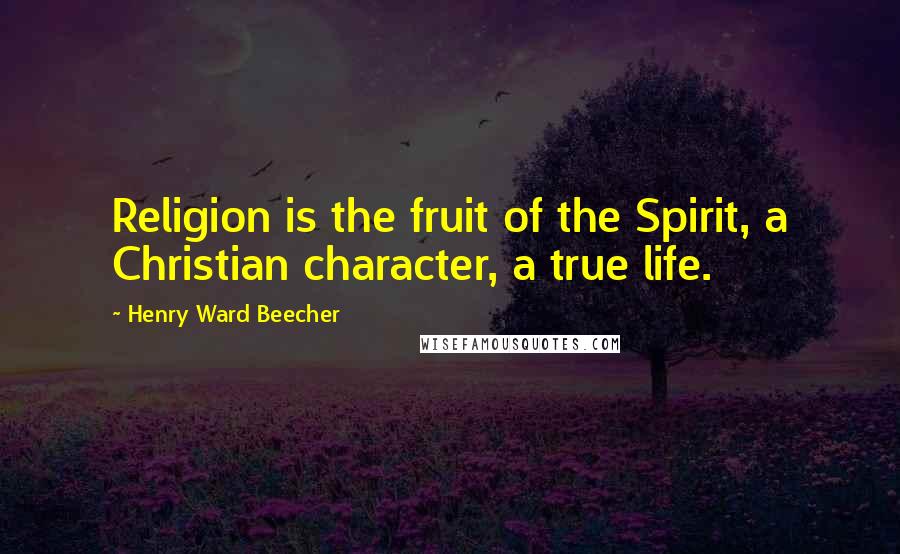 Henry Ward Beecher Quotes: Religion is the fruit of the Spirit, a Christian character, a true life.