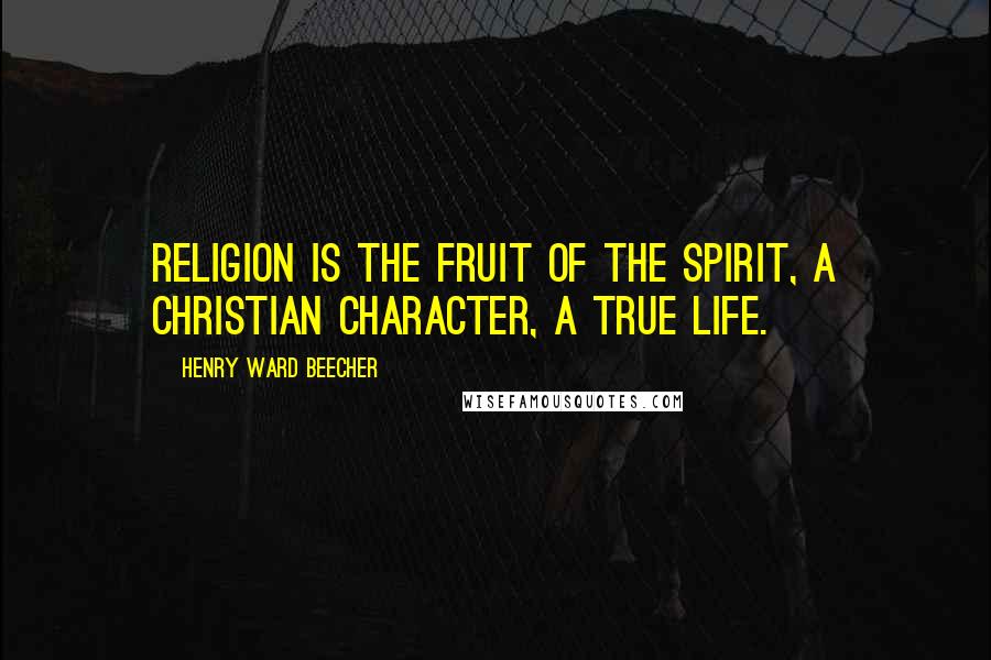 Henry Ward Beecher Quotes: Religion is the fruit of the Spirit, a Christian character, a true life.