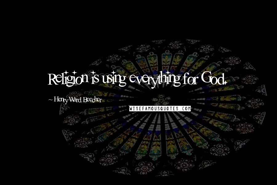 Henry Ward Beecher Quotes: Religion is using everything for God.