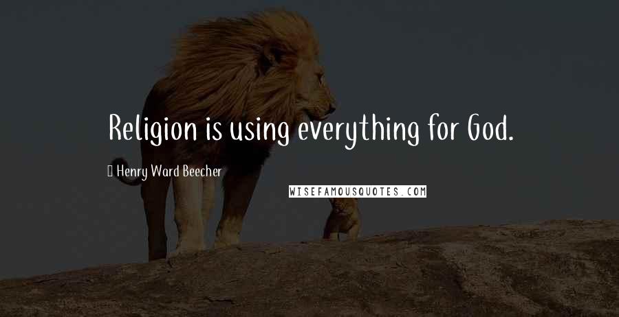 Henry Ward Beecher Quotes: Religion is using everything for God.