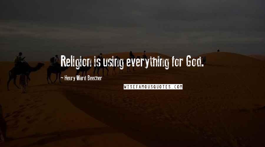 Henry Ward Beecher Quotes: Religion is using everything for God.