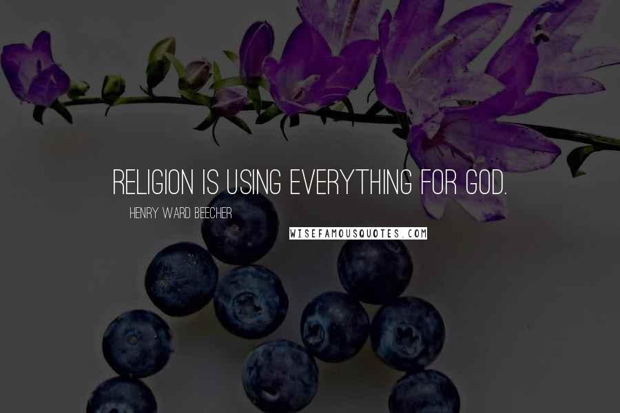 Henry Ward Beecher Quotes: Religion is using everything for God.