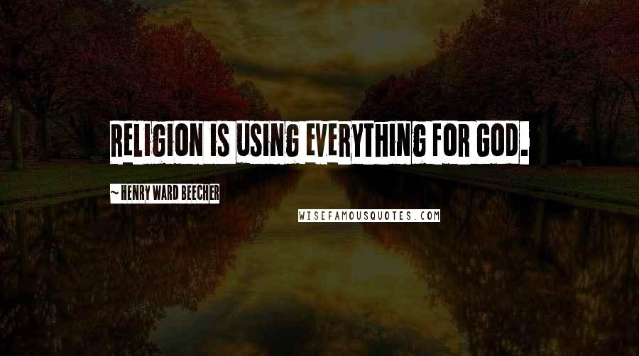 Henry Ward Beecher Quotes: Religion is using everything for God.