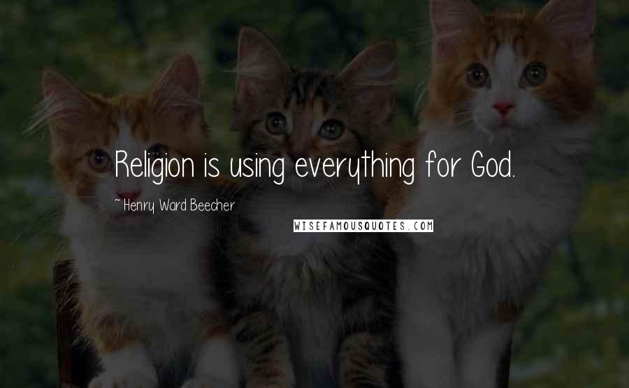 Henry Ward Beecher Quotes: Religion is using everything for God.