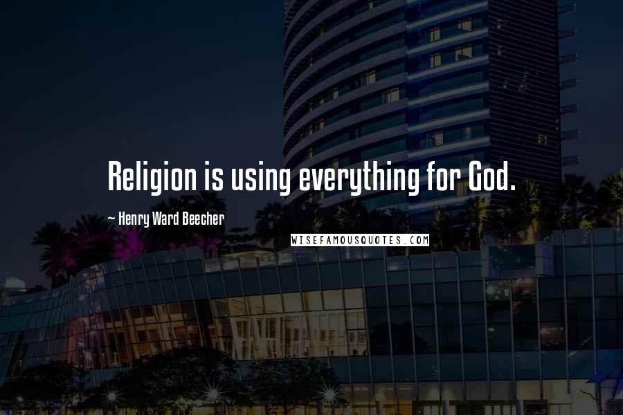 Henry Ward Beecher Quotes: Religion is using everything for God.