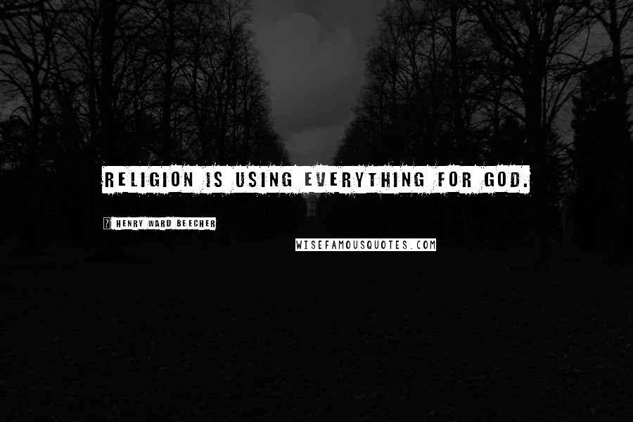 Henry Ward Beecher Quotes: Religion is using everything for God.