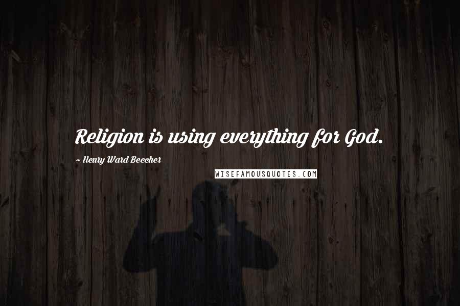 Henry Ward Beecher Quotes: Religion is using everything for God.