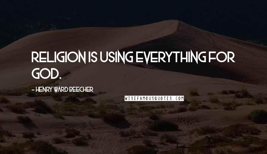 Henry Ward Beecher Quotes: Religion is using everything for God.