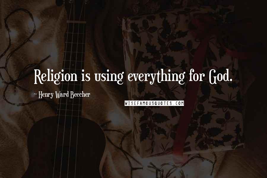 Henry Ward Beecher Quotes: Religion is using everything for God.