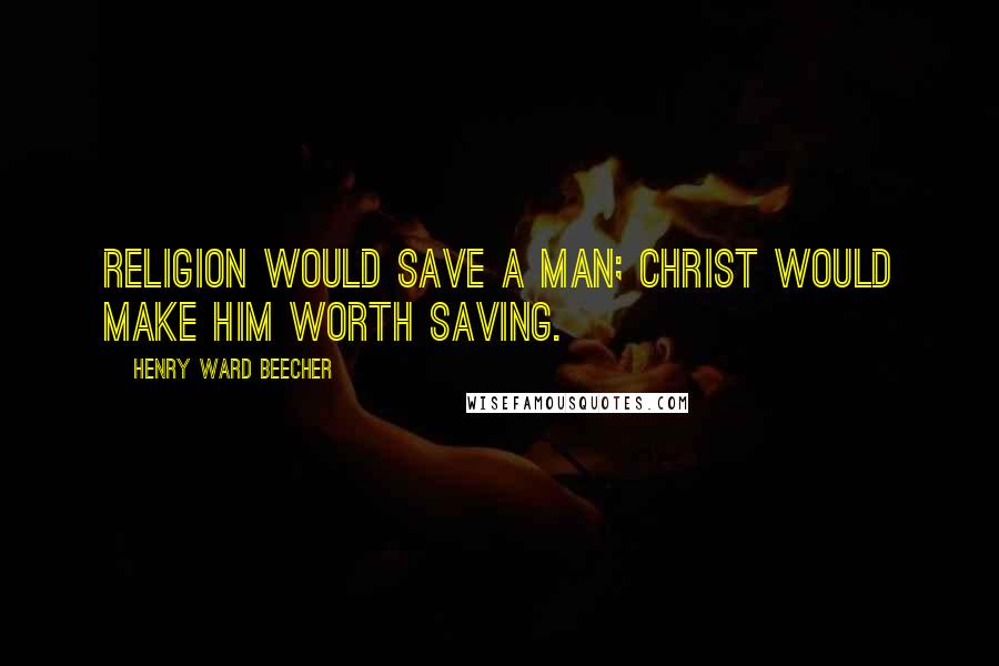 Henry Ward Beecher Quotes: Religion would save a man; Christ would make him worth saving.
