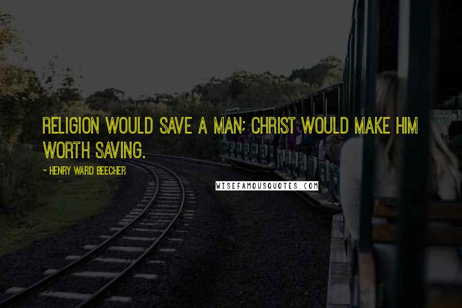 Henry Ward Beecher Quotes: Religion would save a man; Christ would make him worth saving.