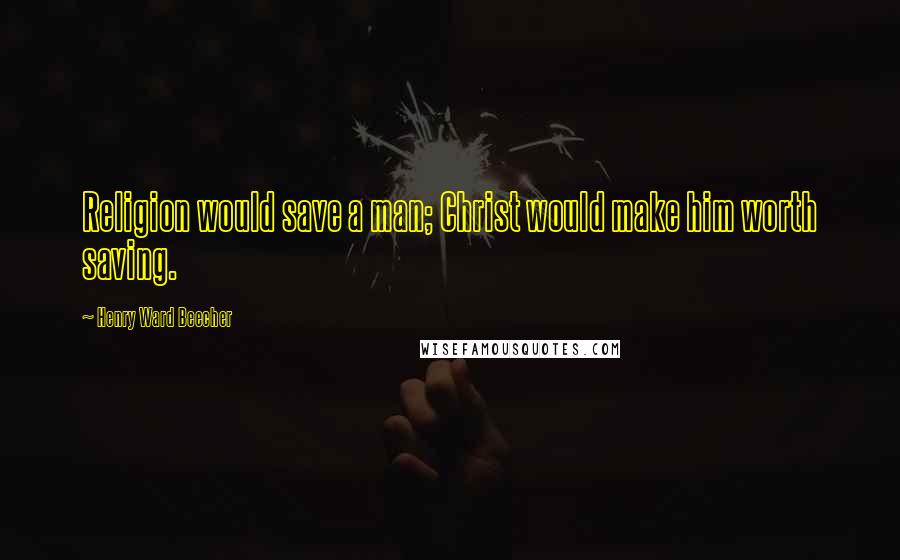 Henry Ward Beecher Quotes: Religion would save a man; Christ would make him worth saving.