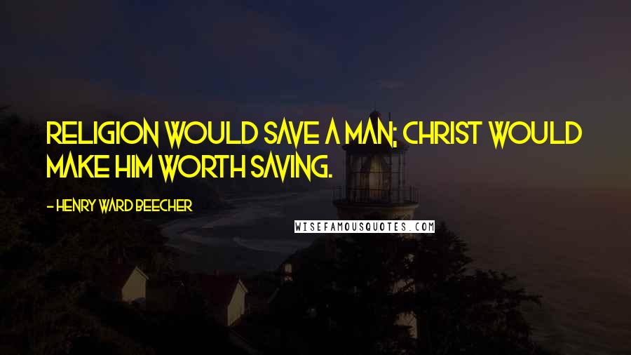 Henry Ward Beecher Quotes: Religion would save a man; Christ would make him worth saving.