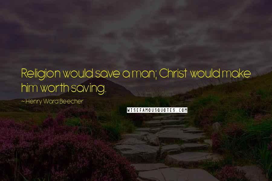 Henry Ward Beecher Quotes: Religion would save a man; Christ would make him worth saving.