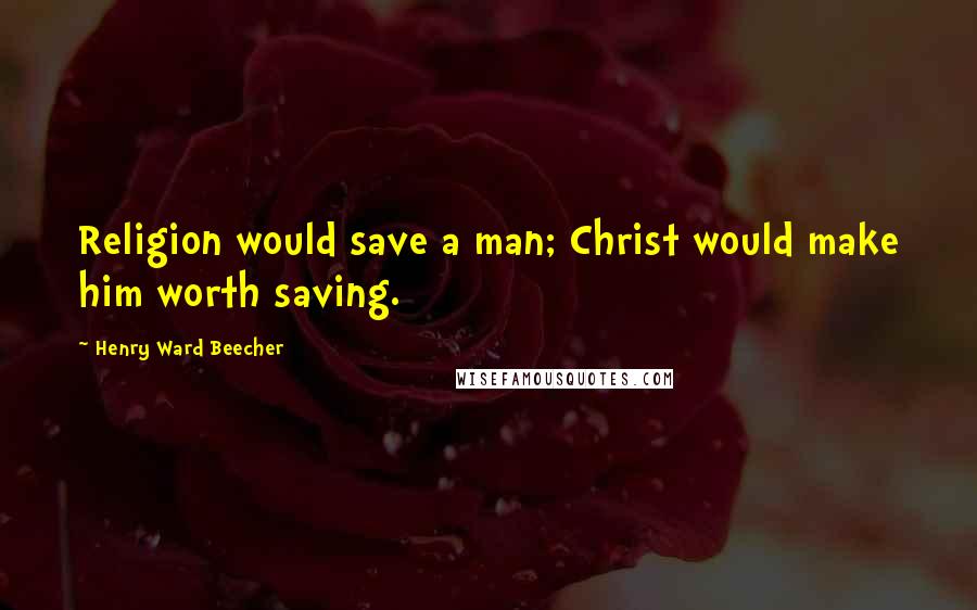 Henry Ward Beecher Quotes: Religion would save a man; Christ would make him worth saving.