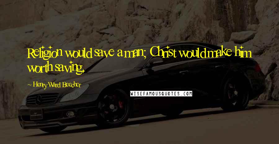 Henry Ward Beecher Quotes: Religion would save a man; Christ would make him worth saving.