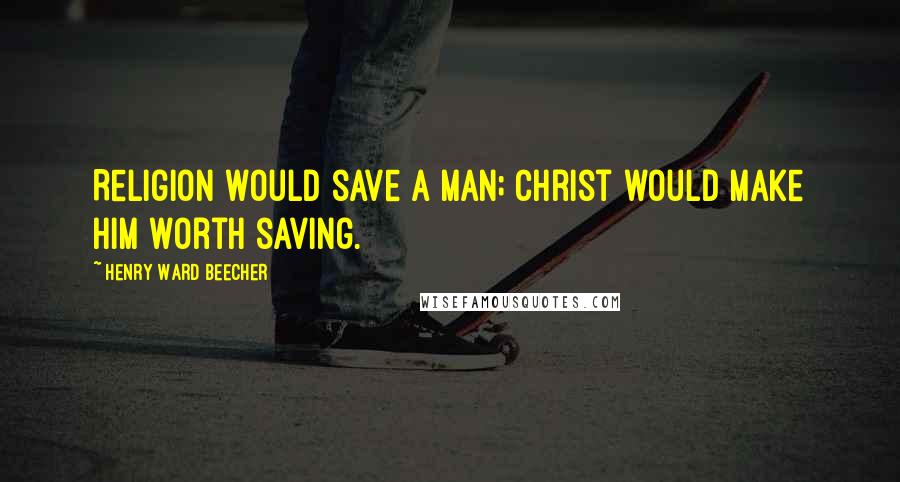Henry Ward Beecher Quotes: Religion would save a man; Christ would make him worth saving.