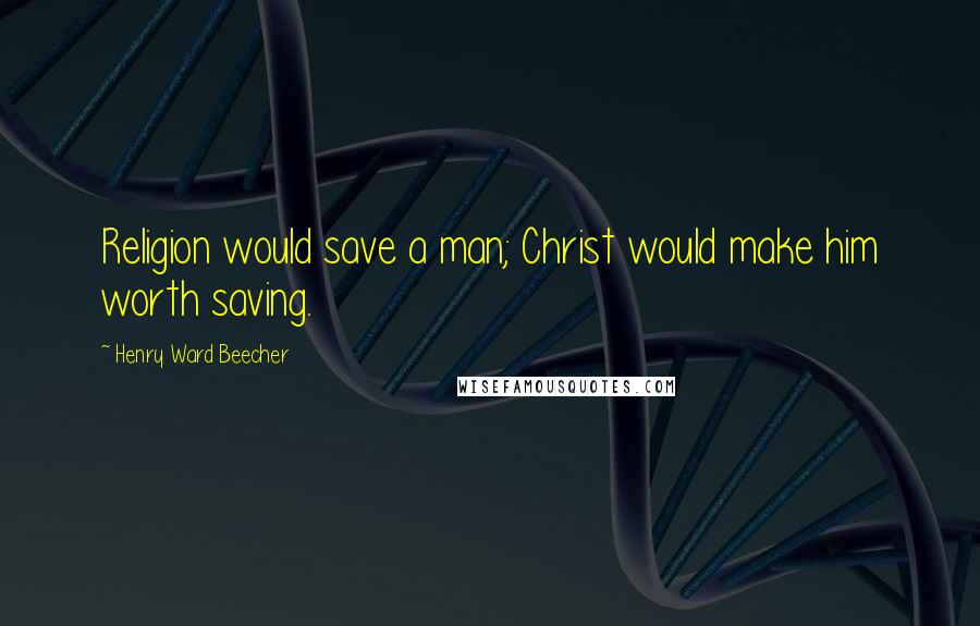 Henry Ward Beecher Quotes: Religion would save a man; Christ would make him worth saving.