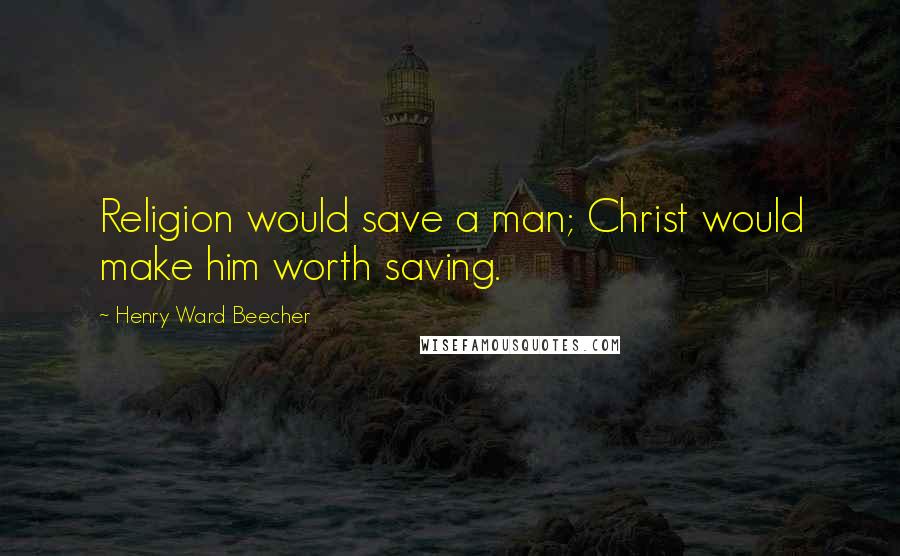 Henry Ward Beecher Quotes: Religion would save a man; Christ would make him worth saving.