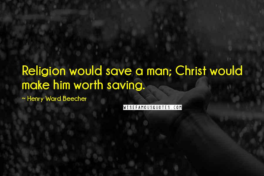 Henry Ward Beecher Quotes: Religion would save a man; Christ would make him worth saving.