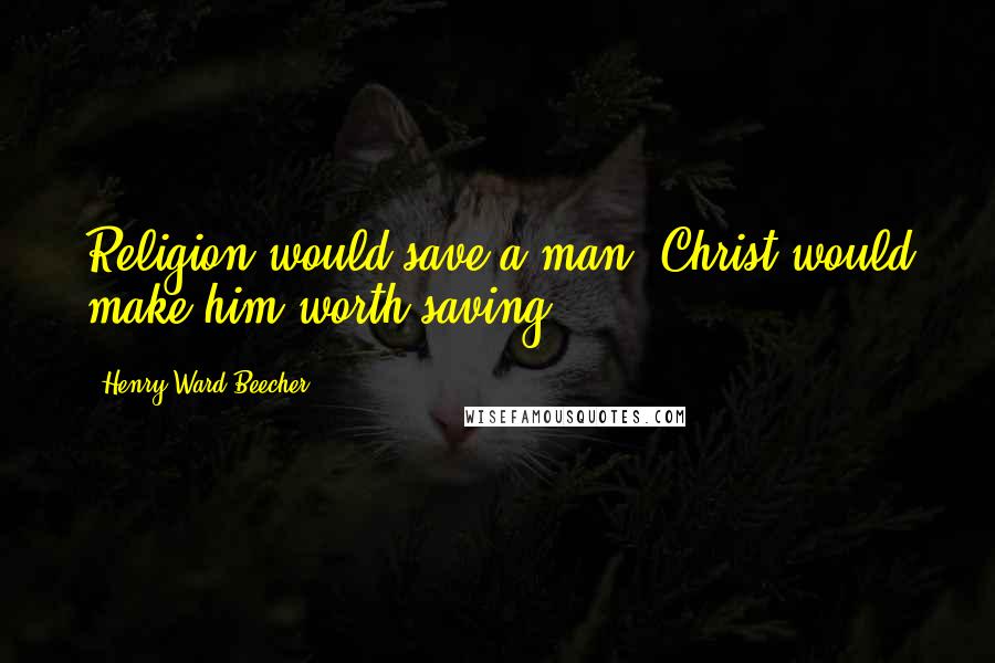 Henry Ward Beecher Quotes: Religion would save a man; Christ would make him worth saving.