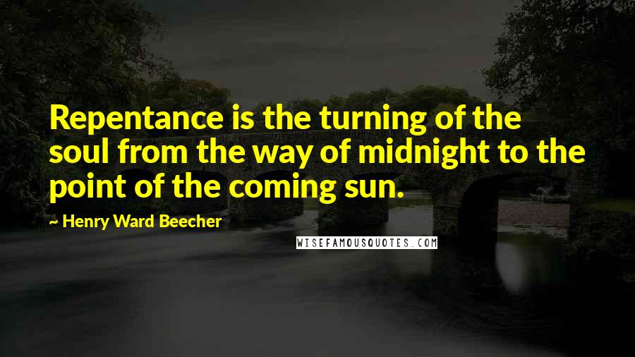 Henry Ward Beecher Quotes: Repentance is the turning of the soul from the way of midnight to the point of the coming sun.