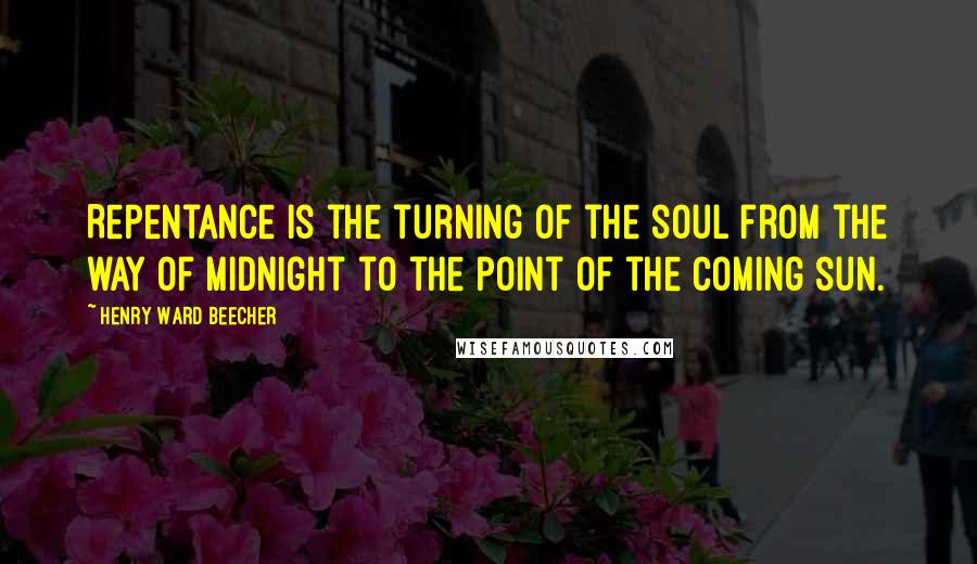 Henry Ward Beecher Quotes: Repentance is the turning of the soul from the way of midnight to the point of the coming sun.