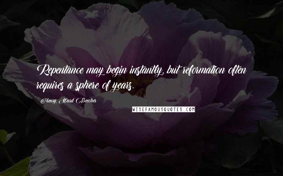 Henry Ward Beecher Quotes: Repentance may begin instantly, but reformation often requires a sphere of years.