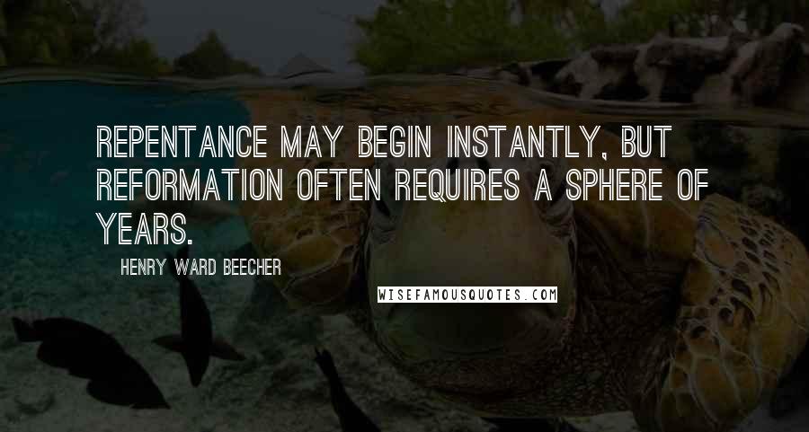 Henry Ward Beecher Quotes: Repentance may begin instantly, but reformation often requires a sphere of years.