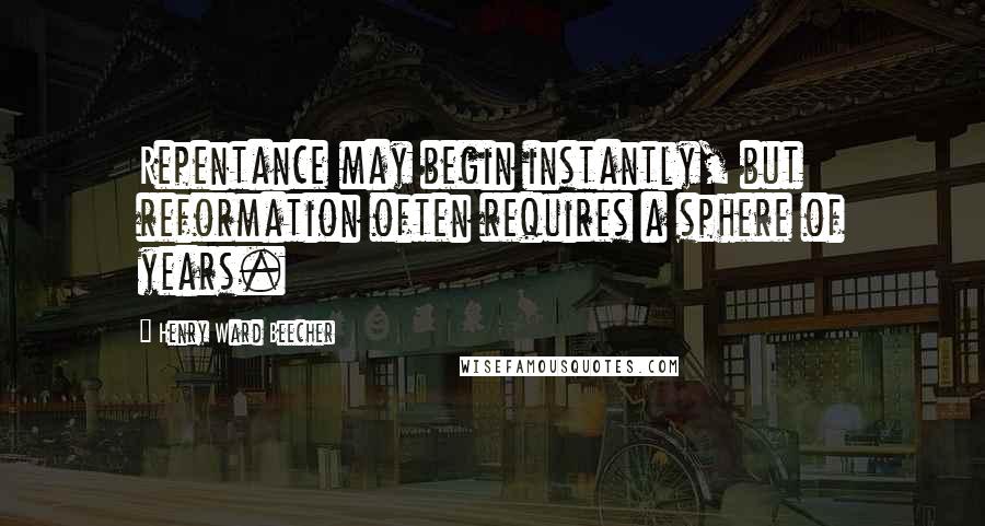 Henry Ward Beecher Quotes: Repentance may begin instantly, but reformation often requires a sphere of years.