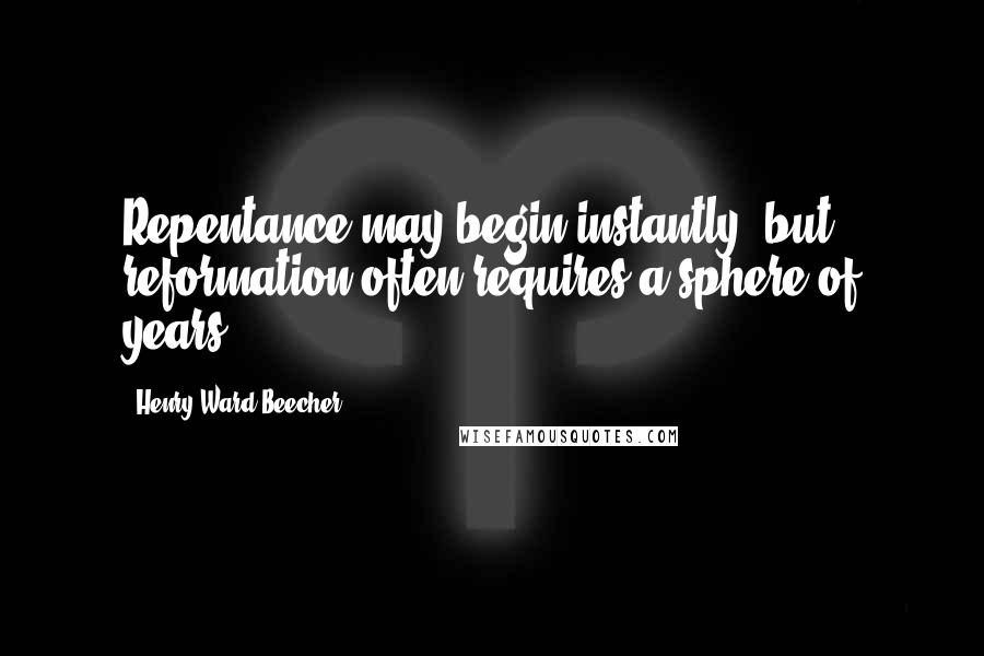 Henry Ward Beecher Quotes: Repentance may begin instantly, but reformation often requires a sphere of years.