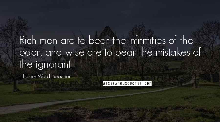 Henry Ward Beecher Quotes: Rich men are to bear the infirmities of the poor, and wise are to bear the mistakes of the ignorant.