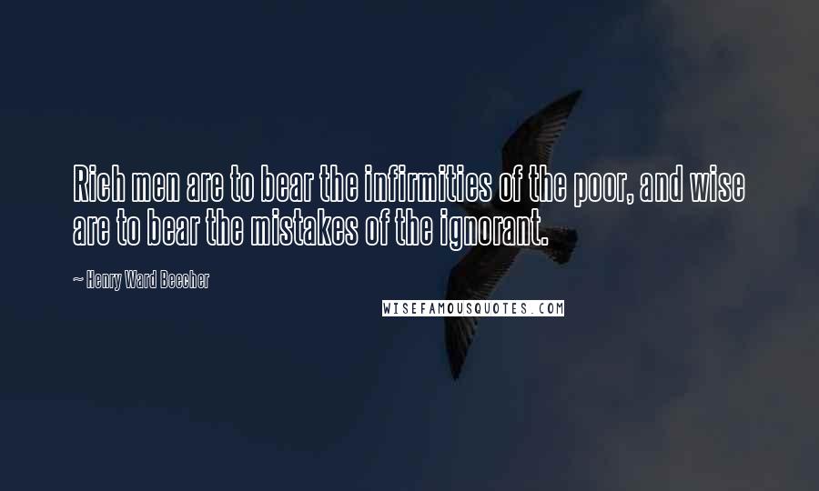 Henry Ward Beecher Quotes: Rich men are to bear the infirmities of the poor, and wise are to bear the mistakes of the ignorant.
