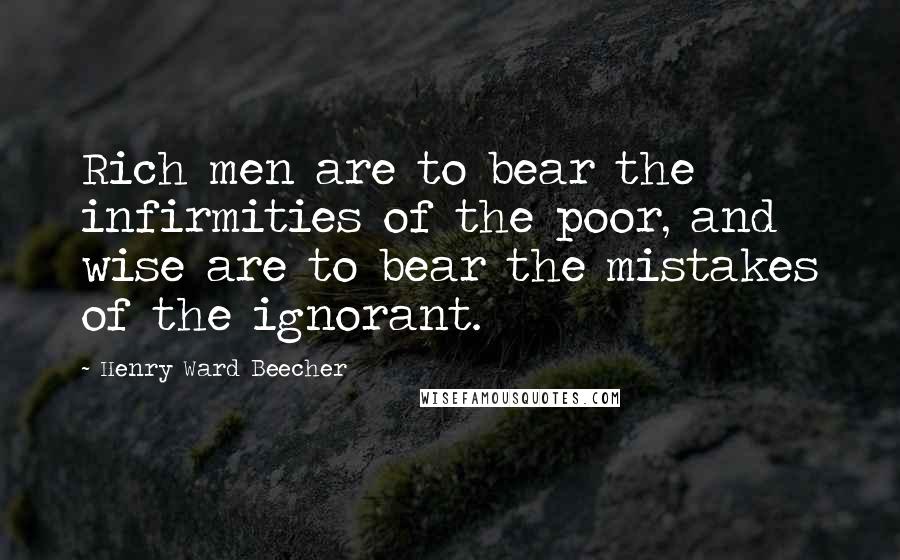 Henry Ward Beecher Quotes: Rich men are to bear the infirmities of the poor, and wise are to bear the mistakes of the ignorant.