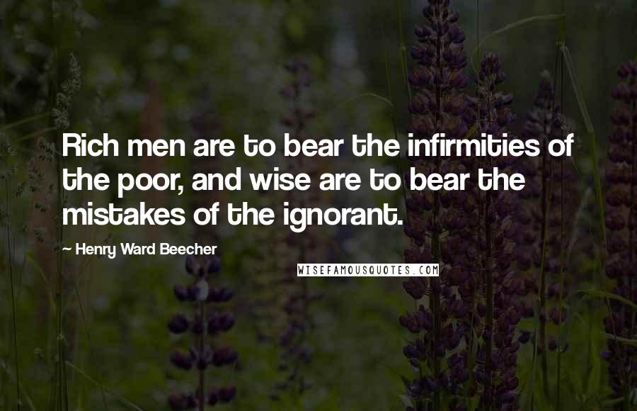 Henry Ward Beecher Quotes: Rich men are to bear the infirmities of the poor, and wise are to bear the mistakes of the ignorant.