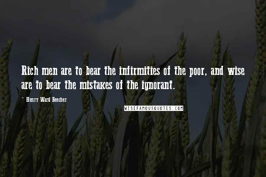 Henry Ward Beecher Quotes: Rich men are to bear the infirmities of the poor, and wise are to bear the mistakes of the ignorant.