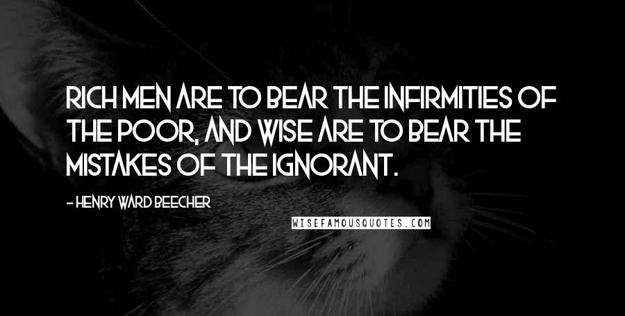 Henry Ward Beecher Quotes: Rich men are to bear the infirmities of the poor, and wise are to bear the mistakes of the ignorant.