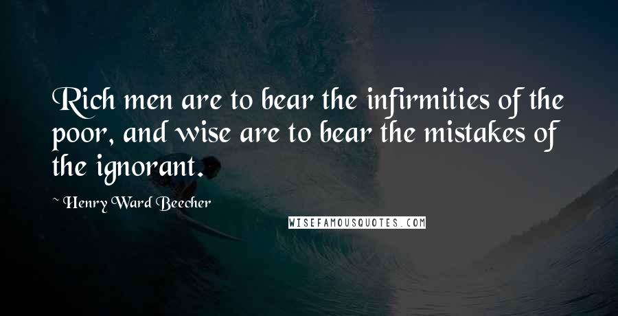 Henry Ward Beecher Quotes: Rich men are to bear the infirmities of the poor, and wise are to bear the mistakes of the ignorant.