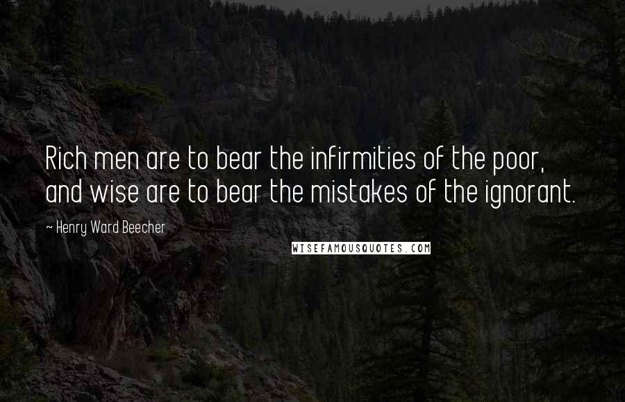 Henry Ward Beecher Quotes: Rich men are to bear the infirmities of the poor, and wise are to bear the mistakes of the ignorant.